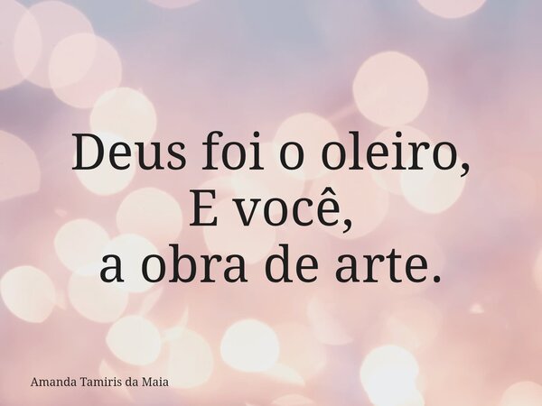 Deus foi o oleiro, E você, a obra de arte.... Frase de Amanda Tamiris da Maia.
