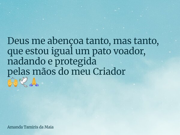 Deus me abençoa tanto, mas tanto, que estou igual um pato voador, nadando eprotegida pelas mãos do meu Criador 🙌🕊🙏... Frase de Amanda Tamiris da Maia.