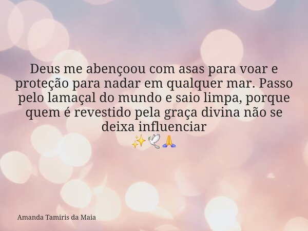 Deus me abençoou com asas para voar e proteção para nadar em qualquer mar. Passo pelo lamaçal do mundo e saio limpa, porque quem é revestido pela graça divina n... Frase de Amanda Tamiris da Maia.