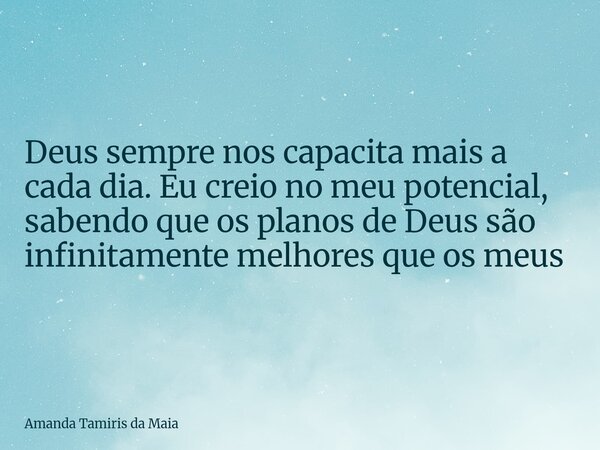Deus sempre nos capacita mais a cada dia. Eu creio no meu potencial, sabendo que os planos de Deus são infinitamente melhores que os meus... Frase de Amanda Tamiris da Maia.