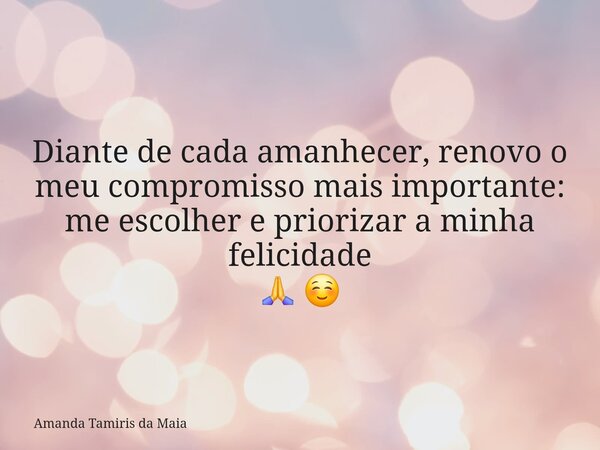 Diante de cada amanhecer, renovo o meu compromisso mais importante: me escolher e priorizar a minha felicidade 🙏 ☺️... Frase de Amanda Tamiris da Maia.