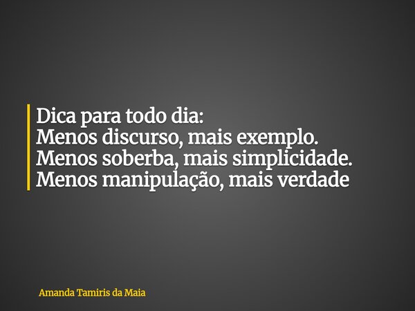Dica para todo dia: Menos discurso, mais exemplo. Menos soberba, mais simplicidade. Menos manipulação, mais verdade... Frase de Amanda Tamiris da Maia.