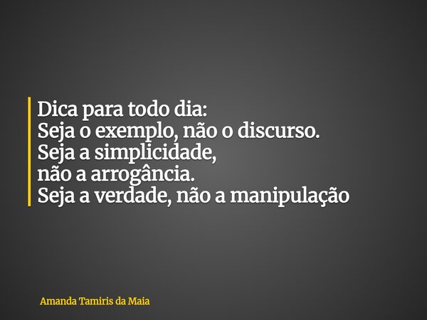 Dica para todo dia: Seja o exemplo, não o discurso. Seja a simplicidade, não a arrogância. Seja a verdade,não a manipulação... Frase de Amanda Tamiris da Maia.