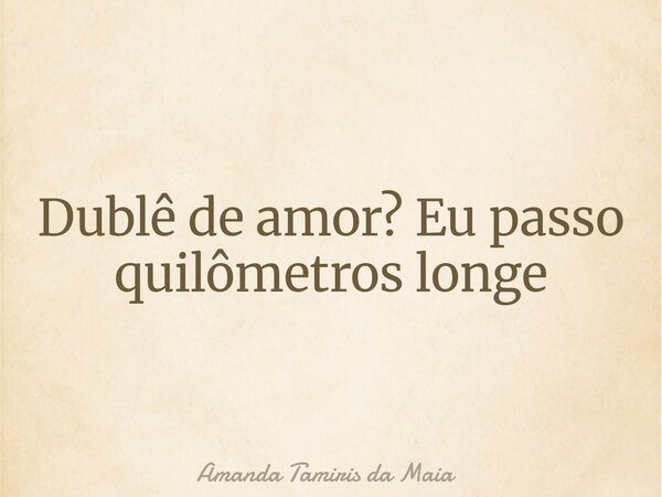 Dublê de amor? Eu passo quilômetros longe... Frase de Amanda Tamiris da Maia.