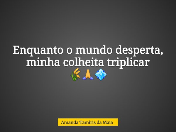 Enquanto o mundo desperta, minha colheita triplicar 🌾🙏💠... Frase de Amanda Tamiris da Maia.