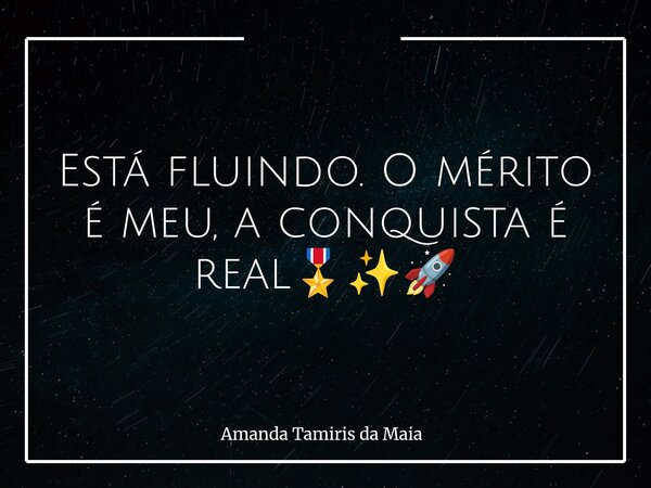 Está fluindo. O mérito é meu, a conquista é real🎖️✨🚀... Frase de Amanda Tamiris da Maia.