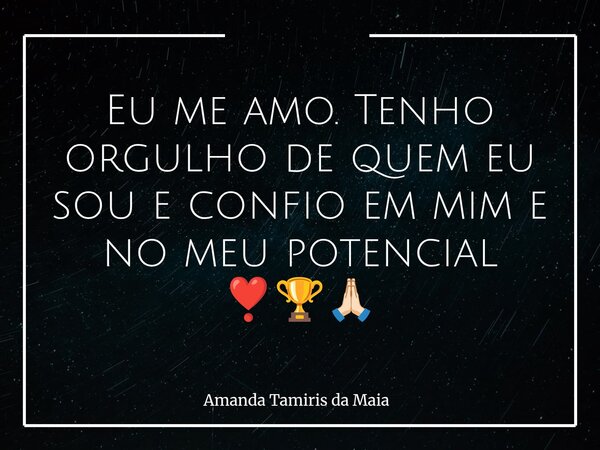 Eu me amo. Tenho orgulho de quem eu sou e confio em mim e no meu potencial ❣️🏆🙏🏻... Frase de Amanda Tamiris da Maia.