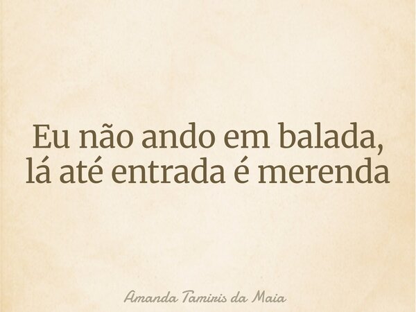 ​Eu não ando em balada, lá até entrada é merenda... Frase de Amanda Tamiris da Maia.
