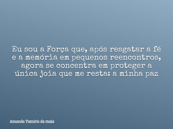 Eu sou a Força que, após resgatar a fé e a memória em pequenos reencontros, agora se concentra em proteger a única joia que me resta: a minha paz... Frase de Amanda Tamiris da maia.