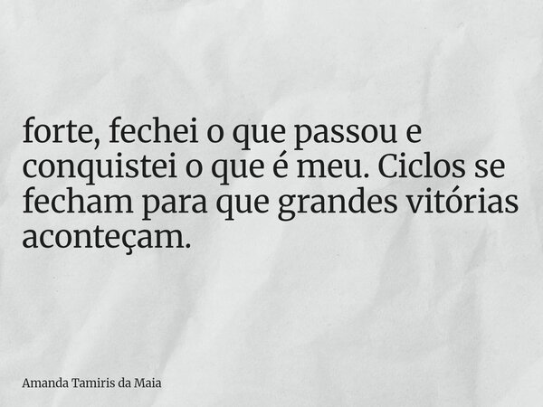 forte, fechei o que passou e conquistei o que é meu. Ciclos se fecham para que grandes vitórias aconteçam.... Frase de Amanda Tamiris da Maia.