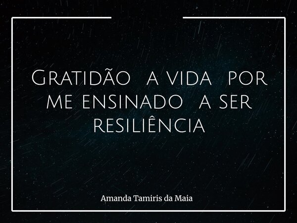 Gratidão a vida por me ensinado a ser resiliência... Frase de Amanda Tamiris da Maia.