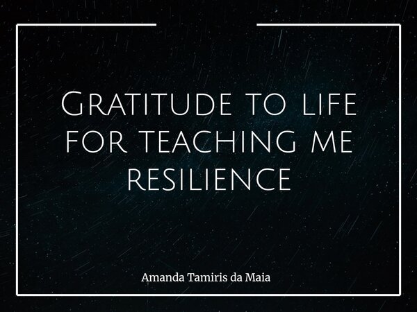Gratitude to life for teaching me resilience... Frase de Amanda Tamiris da Maia.