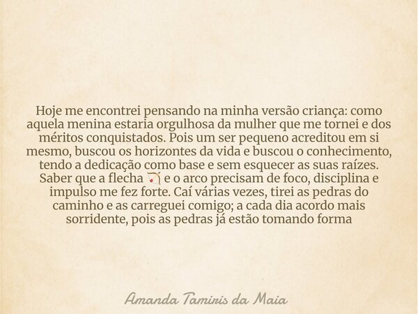 Hoje me encontrei pensando na minha versão criança: como aquela menina estaria orgulhosa da mulher que me tornei e dos méritos conquistados. Pois um ser pequeno... Frase de Amanda Tamiris da Maia.
