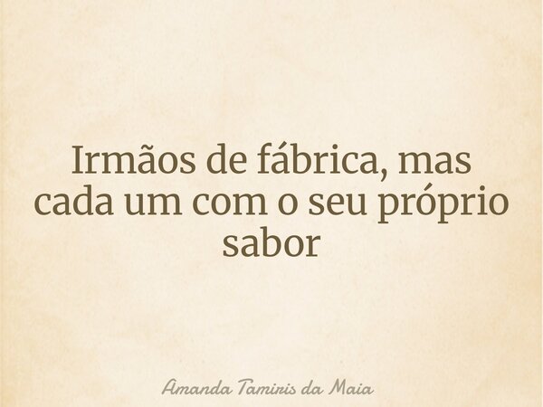 Irmãos de fábrica, mas cada um com o seu próprio sabor... Frase de Amanda Tamiris da Maia.