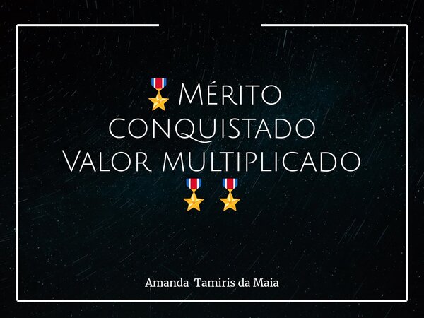 🎖️Mérito conquistado Valor multiplicado 🎖️🎖️... Frase de Amanda Tamiris da Maia.