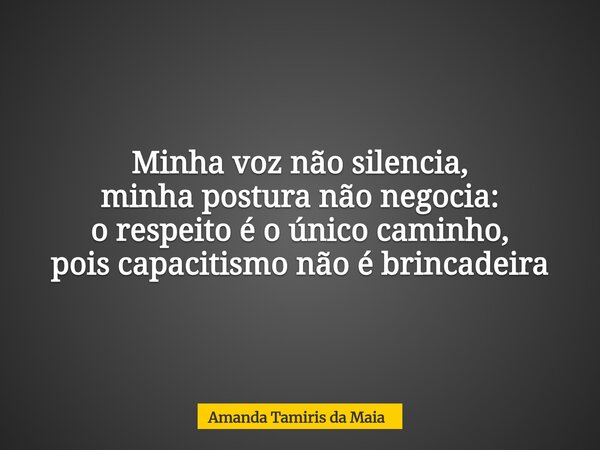 Minha voz não silencia, minha postura não negocia: o respeito é o único caminho, pois capacitismo não é brincadeira... Frase de Amanda Tamiris da Maia.
