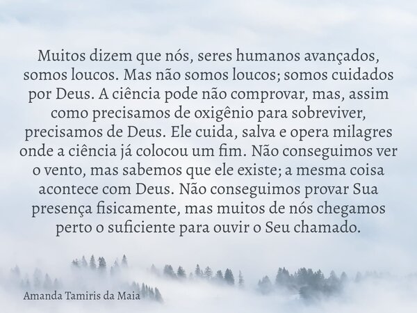 Muitos dizem que nós, seres humanos avançados, somos loucos. Mas não somos loucos; somos cuidados por Deus. A ciência pode não comprovar, mas, assim como precis... Frase de Amanda Tamiris da Maia.