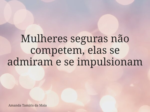 Mulheres seguras não competem, elas se admiram e se impulsionam... Frase de Amanda Tamiris da Maia.
