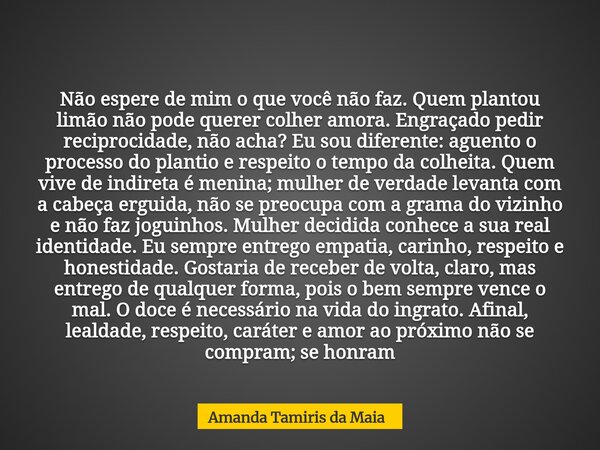 Não espere de mim o que você não faz. Quem plantou limão não pode querer colher amora. Engraçado pedir reciprocidade, não acha? Eu sou diferente: aguento o proc... Frase de Amanda Tamiris da Maia.
