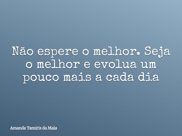 Não espere o melhor. Seja o melhor e evolua um pouco mais a cada dia... Frase de Amanda Tamiris da Maia.