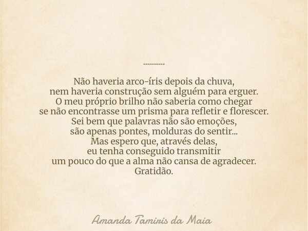 ........... ​Não haveria arco-íris depois da chuva, nem haveria construção sem alguém para erguer. O meu próprio brilho não saberia como chegar se não encontras... Frase de Amanda Tamiris da Maia.