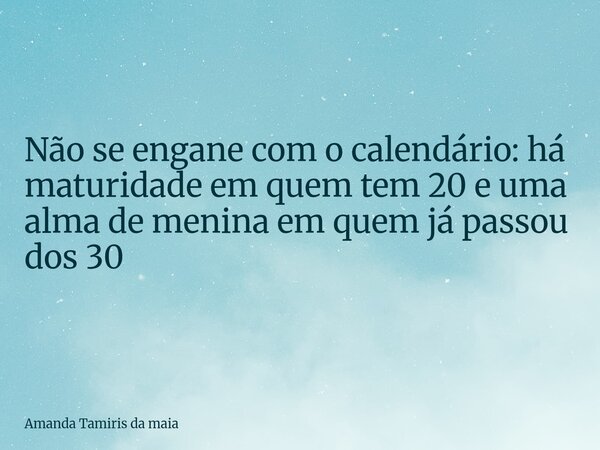 Não se engane com o calendário: há maturidade em quem tem 20 e uma alma de menina em quem já passou dos 30... Frase de Amanda Tamiris da maia.