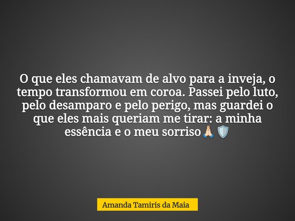 O que eles chamavam de alvo para a inveja, o tempo transformou em coroa. Passei pelo luto, pelo desamparo e pelo perigo, mas guardei o que eles mais queriam me ... Frase de Amanda Tamiris da Maia.