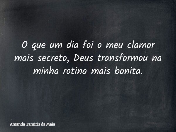 O que um dia foi o meu clamor mais secreto, Deus transformou na minha rotina mais bonita.... Frase de Amanda Tamiris da Maia.