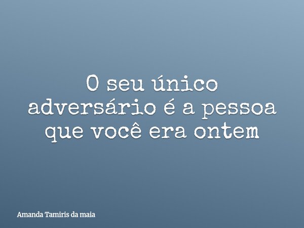 O seu único adversário é a pessoa que você era ontem... Frase de Amanda Tamiris da maia.