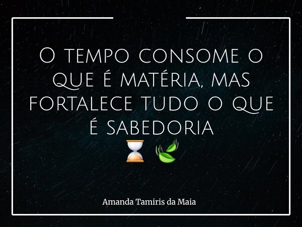 O tempo consome o que é matéria, mas fortalece tudo o que é sabedoria ⌛️ 🍃... Frase de Amanda Tamiris da Maia.