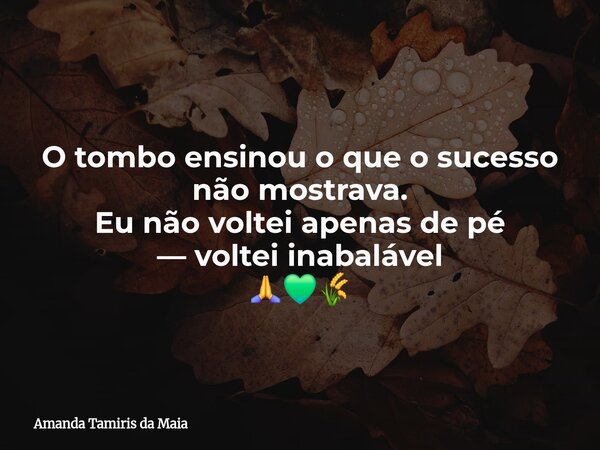 O tombo ensinou o que o sucesso não mostrava. Eu não voltei apenas de pé — voltei inabalável⁠ 🙏💚🌾... Frase de Amanda Tamiris da Maia.