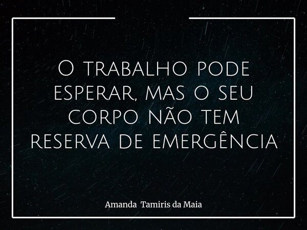 O trabalho pode esperar, mas o seu corpo não tem reserva de emergência... Frase de Amanda Tamiris da Maia.