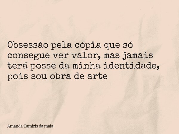 Obsessão pela cópia que só consegue ver valor, mas jamais terá posse da minha identidade, pois sou obra de arte... Frase de Amanda Tamiris da maia.