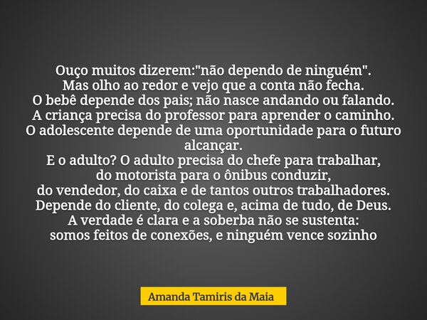Ouço muitos dizerem: "não dependo de ninguém". Mas olho ao redor e vejo que a conta não fecha. O bebê depende dos pais; não nasce andando ou falando. ... Frase de Amanda Tamiris da Maia.