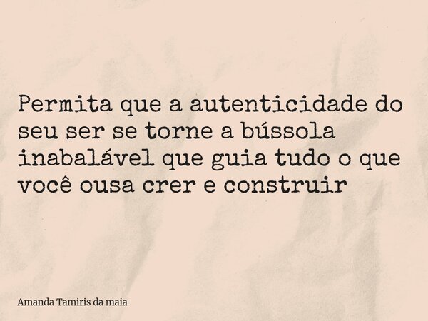 Permita que a autenticidade do seu ser se torne a bússola inabalável que guia tudo o que você ousa crer e construir... Frase de Amanda Tamiris da maia.