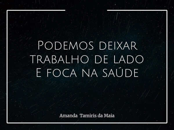 Podemos deixar trabalho de lado E foca na saúde... Frase de Amanda Tamiris da Maia.