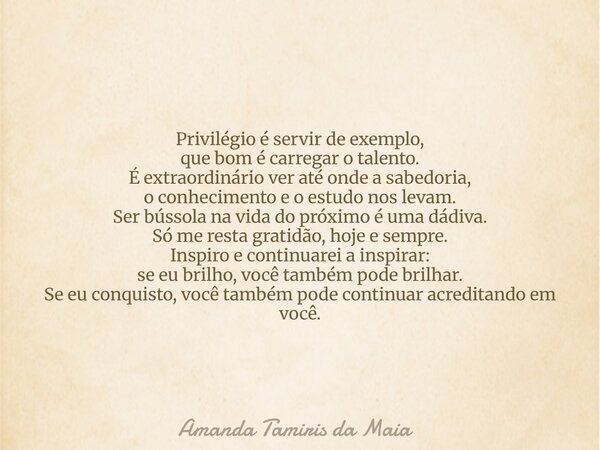 Privilégio é servir de exemplo, que bom é carregar o talento. É extraordinário ver até onde a sabedoria, o conhecimento e o estudo nos levam. Ser bússola na vi... Frase de Amanda Tamiris da Maia.