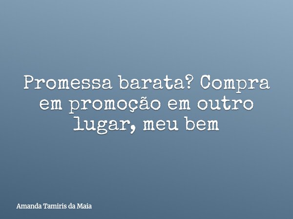 Promessa barata? Compra em promoção em outro lugar, meu bem... Frase de Amanda Tamiris da Maia.