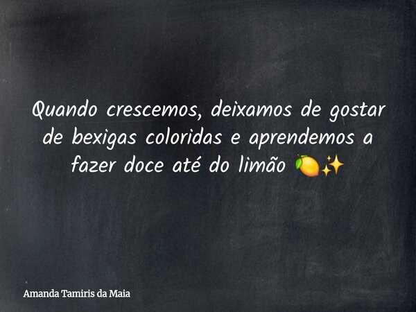 Quando crescemos, deixamos de gostar de bexigas coloridas e aprendemos a fazer doce até do limão 🍋✨... Frase de Amanda Tamiris da Maia.