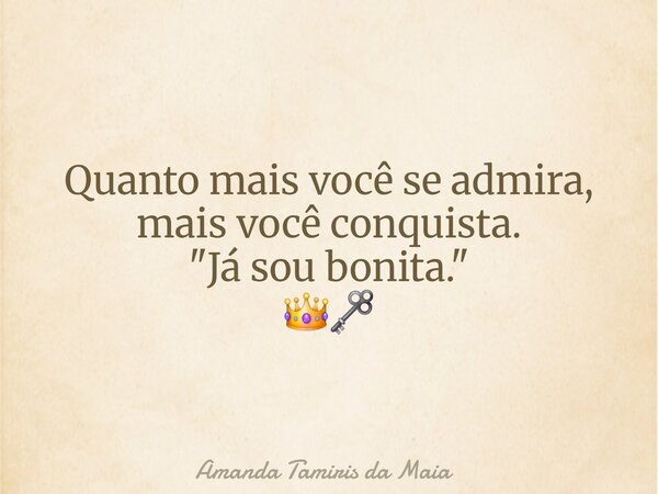 Quanto mais você se admira, mais você conquista. "Já sou bonita." 👑🗝️... Frase de Amanda Tamiris da Maia.