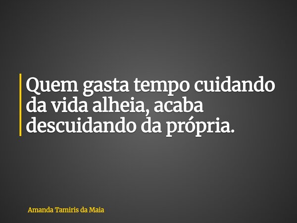 Quem gasta tempo cuidando da vida alheia, acaba descuidando da própria.⁠... Frase de Amanda Tamiris da Maia.