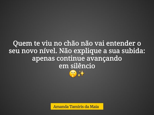 Quem te viu no chão não vai entender o seu novo nível. Não explique a sua subida: apenas continueavançando emsilêncio 🤫✨️... Frase de Amanda Tamiris da Maia.