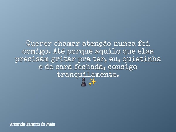 ⁠Querer chamar atenção nunca foi comigo. Até porque aquilo que elas precisam gritar pra ter, eu, quietinha e de cara fechada, consigo tranquilamente. ♟️✨... Frase de Amanda Tamiris da Maia.