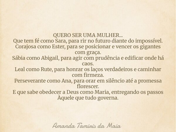 QUERO SER UMA MULHER... Que tem fé como Sara, para rir no futuro diante do impossível. Corajosa como Ester, para se posicionar e vencer os gigantes com graça. S... Frase de Amanda Tamiris da Maia.