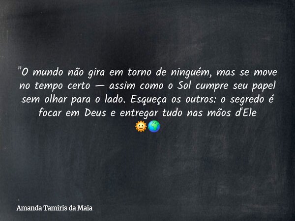 "O mundo não gira em torno de ninguém, mas se move no tempo certo — assim como o Sol cumpre seu papel sem olhar para o lado. Esqueça os outros: o segredo é... Frase de Amanda Tamiris da Maia.