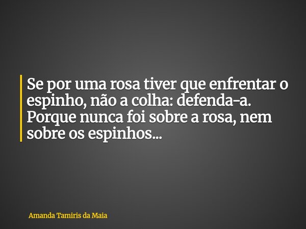 Se por uma rosa tiver que enfrentar o espinho, não a colha: defenda-a. Porque nunca foi sobre a rosa, nem sobre os espinhos...... Frase de Amanda Tamiris da Maia.