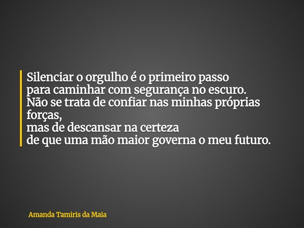 Silenciar o orgulho é o primeiro passo para caminhar com segurança no escuro. Não se trata de confiar nas minhas próprias forças, mas de descansar na certeza de... Frase de Amanda Tamiris da Maia.