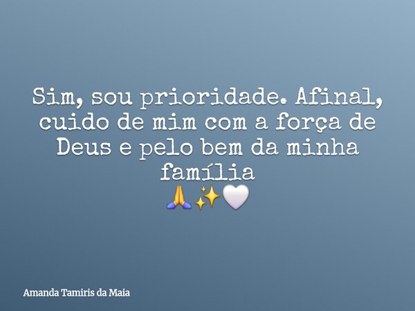 Sim, sou prioridade. Afinal, cuido de mim com a força de Deus e pelo bem da minha família 🙏✨️🤍... Frase de Amanda Tamiris da Maia.