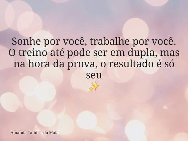 Sonhe por você, trabalhe por você. O treino até pode ser em dupla, mas na hora da prova, o resultado é só seu ✨️... Frase de Amanda Tamiris da Maia.