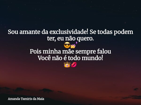 Sou amante da exclusividade! Se todas podem ter, eu não quero. 😎💅 Pois minha mãe sempre falou Você não é todo mundo! 👑💋... Frase de Amanda Tamiris da Maia.